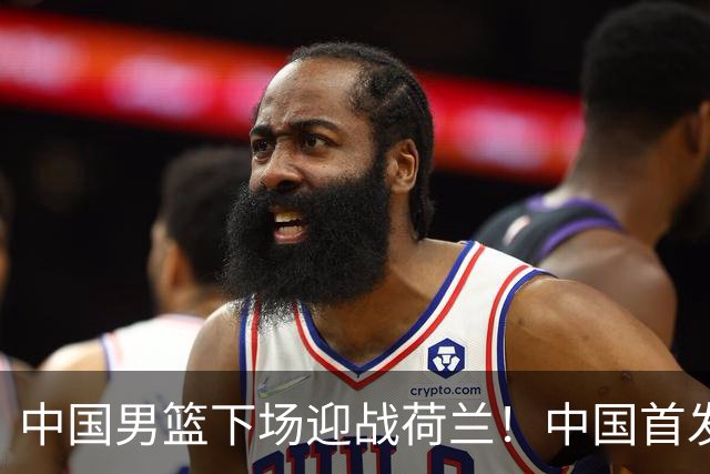 中国男篮下场迎战荷兰！中国首发5虎来袭，杨瀚森迎来归国首秀