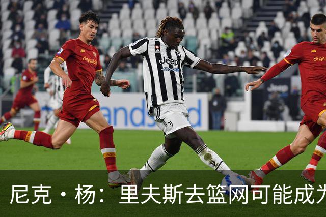 尼克·杨：里夫斯去篮网可能成为下个布伦森 但要承担风险
